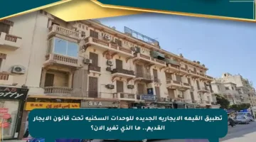 تطبيق القيمة الإيجارية الجديدة للوحدات السكنية تحت قانون الإيجار القديم.. ما الذي تغير الآن؟